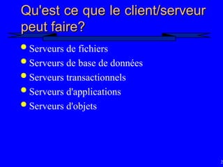21
Qu'est ce que le client/serveur
Qu'est ce que le client/serveur
peut faire?
peut faire?
 Serveurs de fichiers
 Serveurs de base de données
 Serveurs transactionnels
 Serveurs d'applications
 Serveurs d'objets
 