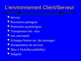 6
L’environnement Client/Serveur
L’environnement Client/Serveur
 Service
 Ressources partagées
 Protocoles asymétriques
 Transparence des sites
 mix and match
 Echanges basées sur des messages
 Encapsulation de services
 Mise à l'échelle(scalability)
 Intégrité
 