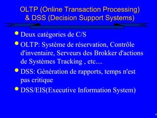 61
OLTP (Online Transaction Processing)
OLTP (Online Transaction Processing)
& DSS (Decision Support Systems)
& DSS (Decision Support Systems)
 Deux catégories de C/S
 OLTP: Système de réservation, Contrôle
d'inventaire, Serveurs des Brokker d'actions
de Systèmes Tracking , etc....
 DSS: Génération de rapports, temps n'est
pas critique
 DSS/EIS(Executive Information System)
 
