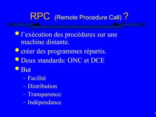74
RPC
RPC (Remote Procedure Call)
(Remote Procedure Call) ?
?
 l’exécution des procédures sur une
machine distante.
 créer des programmes répartis.
 Deux standards: ONC et DCE
 But
– Facilité
– Distribution
– Transparence:
– Indépendance
 
