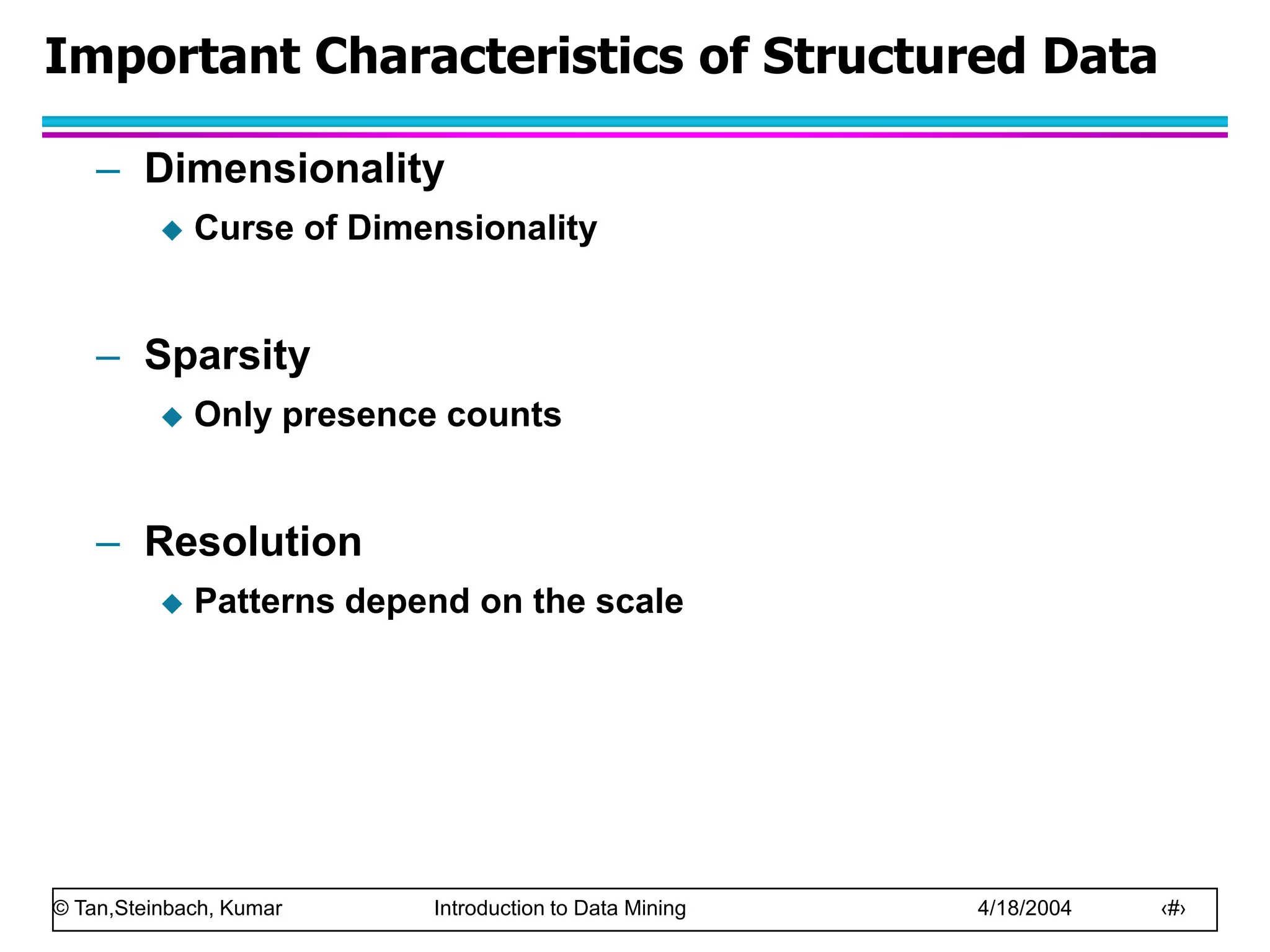 © Tan,Steinbach, Kumar Introduction to Data Mining 4/18/2004 ‹#›
Important Characteristics of Structured Data
– Dimensionality
 Curse of Dimensionality
– Sparsity
 Only presence counts
– Resolution
 Patterns depend on the scale
 