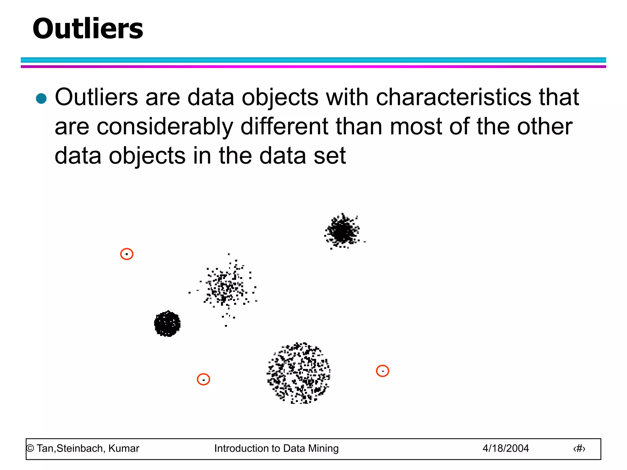 © Tan,Steinbach, Kumar Introduction to Data Mining 4/18/2004 ‹#›
Outliers
 Outliers are data objects with characteristics that
are considerably different than most of the other
data objects in the data set
 