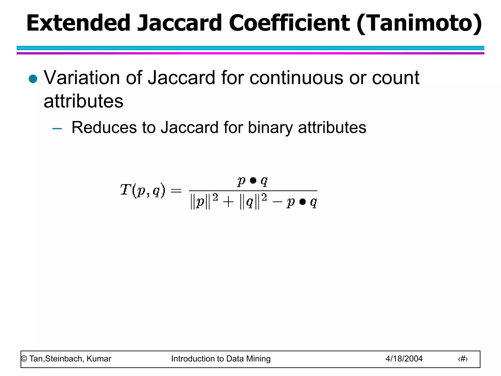 © Tan,Steinbach, Kumar Introduction to Data Mining 4/18/2004 ‹#›
Extended Jaccard Coefficient (Tanimoto)
 Variation of Jaccard for continuous or count
attributes
– Reduces to Jaccard for binary attributes
 