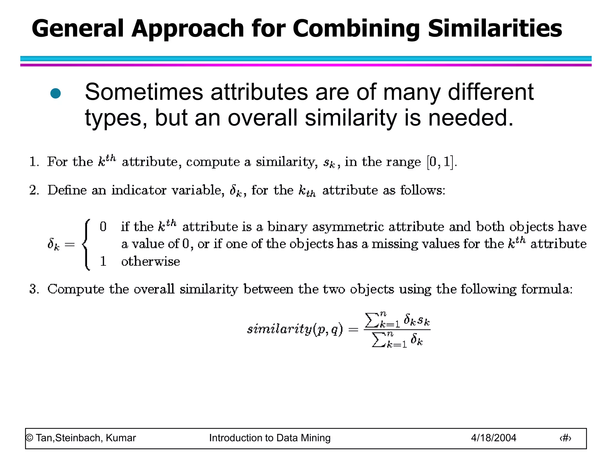 © Tan,Steinbach, Kumar Introduction to Data Mining 4/18/2004 ‹#›
General Approach for Combining Similarities
 Sometimes attributes are of many different
types, but an overall similarity is needed.
 