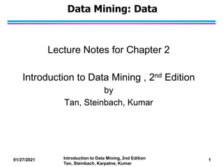 01/27/2021 1
Introduction to Data Mining, 2nd Edition
Tan, Steinbach, Karpatne, Kumar
Data Mining: Data
Lecture Notes for Chapter 2
Introduction to Data Mining , 2nd Edition
by
Tan, Steinbach, Kumar
 