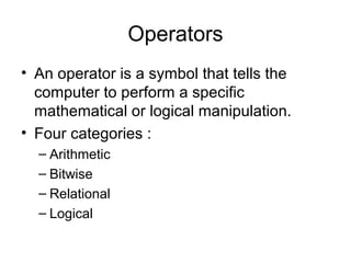 Operators
• An operator is a symbol that tells the
computer to perform a specific
mathematical or logical manipulation.
• Four categories :
– Arithmetic
– Bitwise
– Relational
– Logical
 