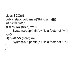 class SCOpr{
public static void main(String args[]){
int n=10,d=2,q;
if( d!=0 && (n%d) ==0)
System.out.println(d+ “is a factor of “+n);
d=0;
if( d!=0 && (n%d) ==0)
System.out.println(d+ “is a factor of “+n);
}
}
 