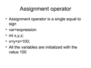 Assignment operator
• Assignment operator is a single equal to
sign
• var=expression
• int x,y,z;
• x=y=z=100;
• All the variables are initialized with the
value 100
 