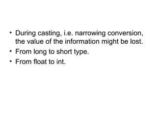 • During casting, i.e. narrowing conversion,
the value of the information might be lost.
• From long to short type.
• From float to int.
 