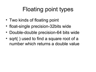 Floating point types
• Two kinds of floating point
• float-single precision-32bits wide
• Double-double precision-64 bits wide
• sqrt( ) used to find a square root of a
number which returns a double value
 