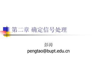 第二章 确定信号处理

         彭涛
  pengtao@bupt.edu.cn
 