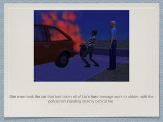 She even took the car that had taken all of Lia’s hard teenage work to obtain, with the policeman standing directly behind her. 
