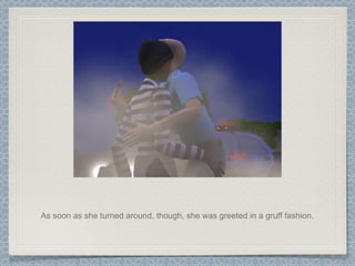 As soon as she turned around, though, she was greeted in a gruff fashion. 