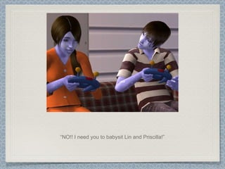 “ NO!! I need you to babysit Lin and Priscilla!” 