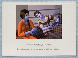 “ Oooh, why didn’t you say so?” The twins were still getting along in their own odd way. 