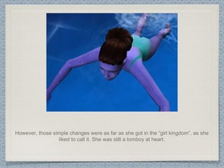 However, those simple changes were as far as she got in the “girl kingdom”, as she liked to call it. She was still a tomboy at heart. 