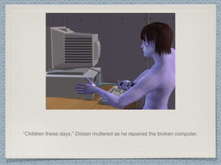 “ Children these days,” Diistan muttered as he repaired the broken computer. 