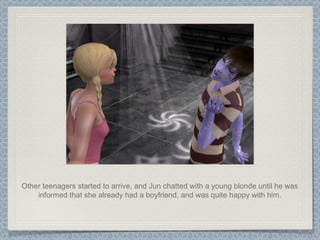 Other teenagers started to arrive, and Jun chatted with a young blonde until he was informed that she already had a boyfriend, and was quite happy with him. 