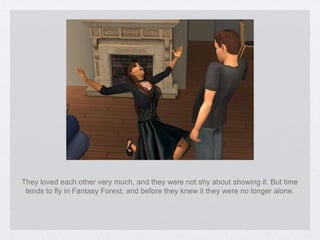 They loved each other very much, and they were not shy about showing it. But time tends to fly in Fantasy Forest, and before they knew it they were no longer alone. 