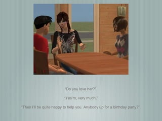 “ Do you love her?”  “ Yes’m, very much.” “ Then I’ll be quite happy to help you. Anybody up for a birthday party?”  