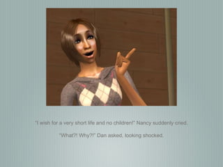 “ I wish for a very short life and no children!” Nancy suddenly cried. “ What?! Why?!” Dan asked, looking shocked. 