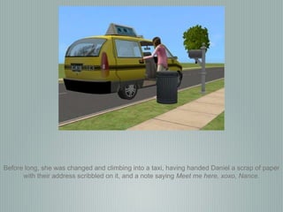 Before long, she was changed and climbing into a taxi, having handed Daniel a scrap of paper with their address scribbled on it, and a note saying  Meet me here, xoxo, Nance. 