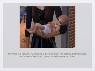 They had two beautiful twin babies, a boy and a girl. The elder, a pretty brunette, was named Cendrillon, but was quickly nicknamed Riley. 