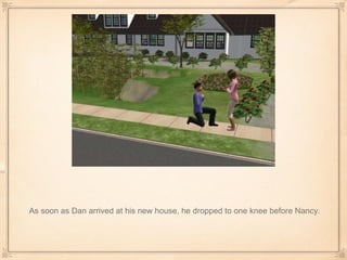 As soon as Dan arrived at his new house, he dropped to one knee before Nancy. 