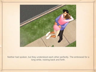 Neither had spoken, but they understood each other perfectly. The embraced for a long while, rocking back and forth. 