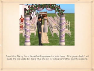 Days later, Nancy found herself walking down the aisle. Most of the guests hadn’t yet made it to the seats, but that’s what she got for letting her mother plan the wedding. 