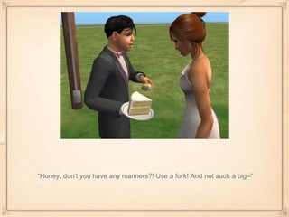 “ Honey, don’t you have any manners?! Use a fork! And not such a big--” 