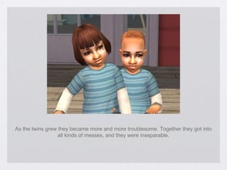 As the twins grew they became more and more troublesome. Together they got into all kinds of messes, and they were inseparable. 
