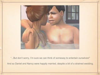 “ ...But don’t worry, I’m sure we can think of someway to entertain ourselves!” And so Daniel and Nancy were happily married, despite a bit of a strained wedding. 