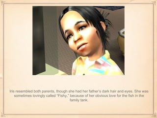 Iris resembled both parents, though she had her father’s dark hair and eyes. She was sometimes lovingly called “Fishy,” because of her obvious love for the fish in the family tank. 