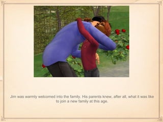 Jim was warmly welcomed into the family. His parents knew, after all, what it was like to join a new family at this age. 