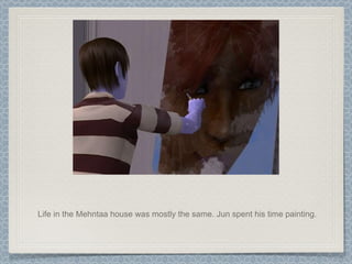 Life in the Mehntaa house was mostly the same. Jun spent his time painting. 
