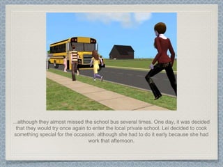 ...although they almost missed the school bus several times. One day, it was decided that they would try once again to enter the local private school. Lei decided to cook something special for the occasion, although she had to do it early because she had work that afternoon. 