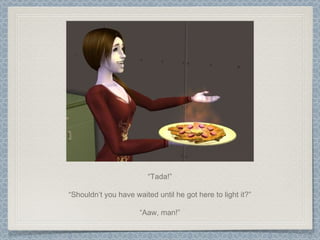 “ Tada!” “ Shouldn’t you have waited until he got here to light it?” “ Aaw, man!” 