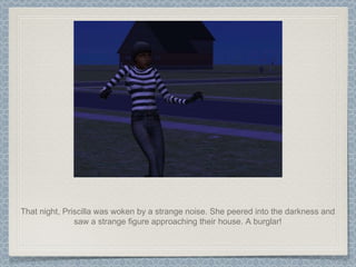 That night, Priscilla was woken by a strange noise. She peered into the darkness and saw a strange figure approaching their house. A burglar! 