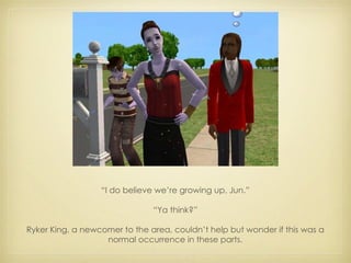 “ I do believe we’re growing up, Jun.” “ Ya think?” Ryker King, a newcomer to the area, couldn’t help but wonder if this was a normal occurrence in these parts. 