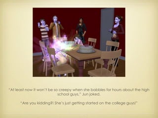 “ At least now it won’t be so creepy when she babbles for hours about the high school guys,” Jun joked. “ Are you kidding?! She’s just getting started on the college guys!” 