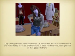 “ Stop talking and pay attention to me!” Lin shrieked as she spun into teenhood. She immediately received another round of jokes, this time about cowgirls and all that goes with them.  