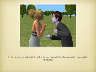 It can be proven with a look, with a tender hug, yet it’s always hidden deep within the heart 