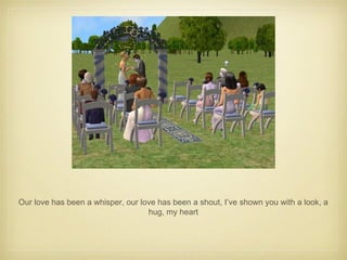 Our love has been a whisper, our love has been a shout, I’ve shown you with a look, a hug, my heart 