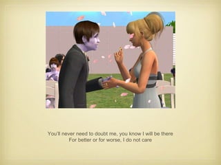 You’ll never need to doubt me, you know I will be there For better or for worse, I do not care 