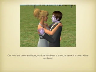 Our love has been a whisper, our love has been a shout, but now it is deep within our heart 