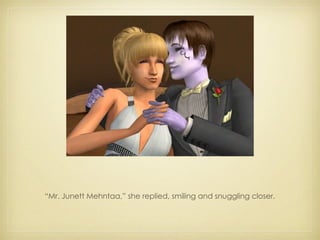 “ Mr. Junett Mehntaa,” she replied, smiling and snuggling closer. 