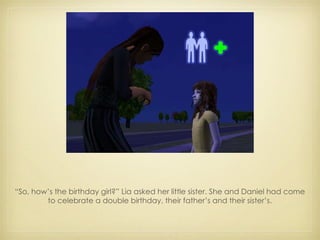 “ So, how’s the birthday girl?” Lia asked her little sister. She and Daniel had come to celebrate a double birthday, their father’s and their sister’s. 