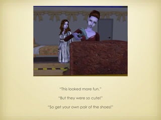 “ This looked more fun.” “ But they were  so  cute!” “ So get your own pair of the shoes!” 