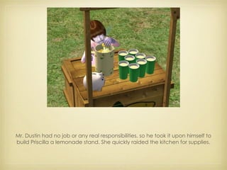 Mr. Dustin had no job or any real responsibilities, so he took it upon himself to build Priscilla a lemonade stand. She quickly raided the kitchen for supplies. 